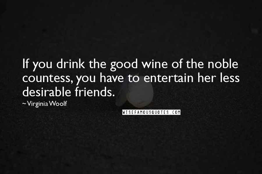 Virginia Woolf Quotes: If you drink the good wine of the noble countess, you have to entertain her less desirable friends.