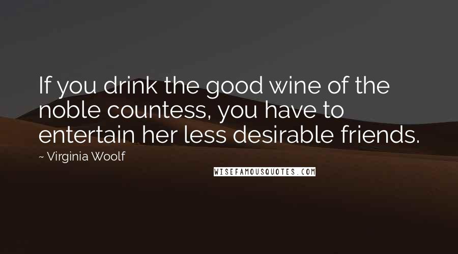 Virginia Woolf Quotes: If you drink the good wine of the noble countess, you have to entertain her less desirable friends.