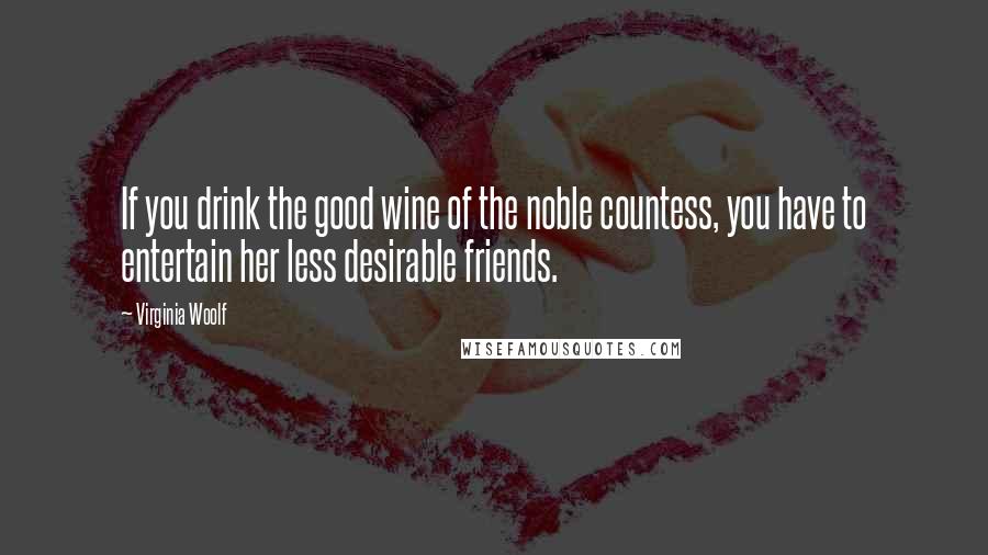 Virginia Woolf Quotes: If you drink the good wine of the noble countess, you have to entertain her less desirable friends.