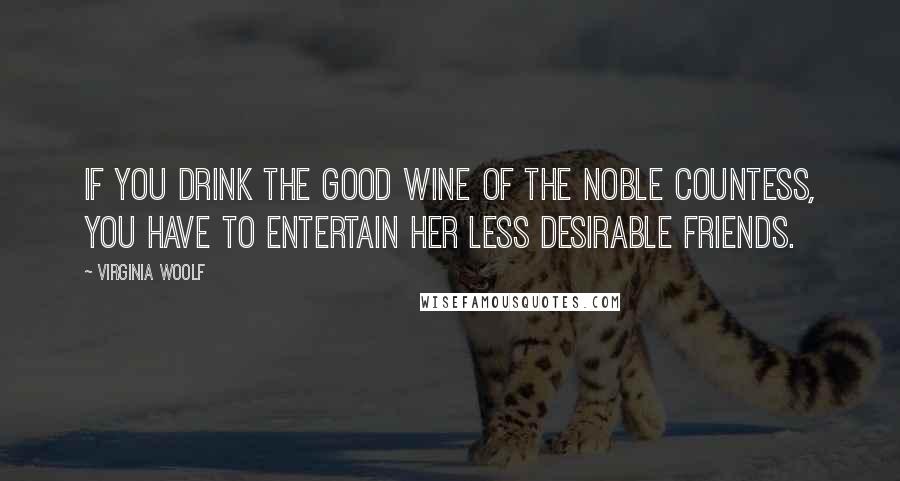 Virginia Woolf Quotes: If you drink the good wine of the noble countess, you have to entertain her less desirable friends.