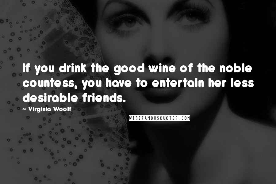 Virginia Woolf Quotes: If you drink the good wine of the noble countess, you have to entertain her less desirable friends.