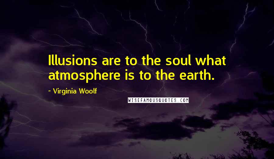 Virginia Woolf Quotes: Illusions are to the soul what atmosphere is to the earth.