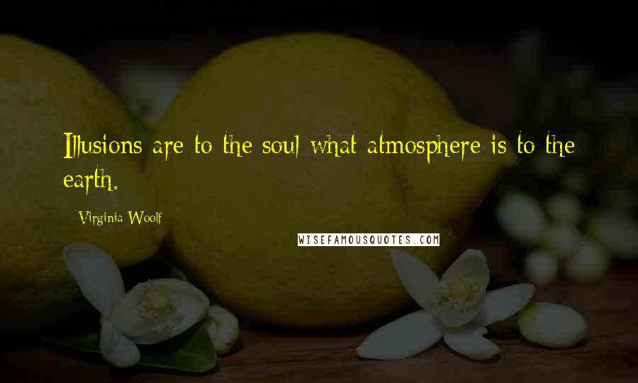 Virginia Woolf Quotes: Illusions are to the soul what atmosphere is to the earth.
