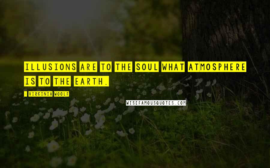 Virginia Woolf Quotes: Illusions are to the soul what atmosphere is to the earth.
