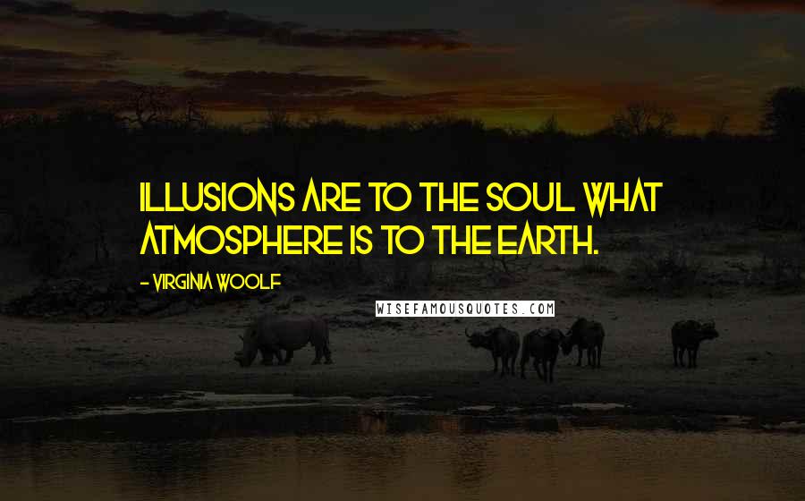 Virginia Woolf Quotes: Illusions are to the soul what atmosphere is to the earth.
