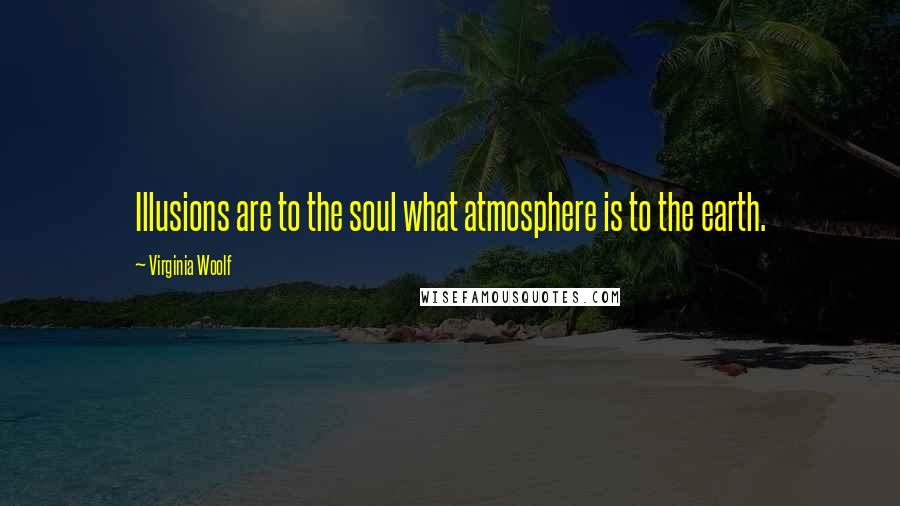 Virginia Woolf Quotes: Illusions are to the soul what atmosphere is to the earth.