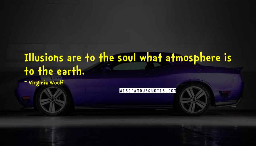 Virginia Woolf Quotes: Illusions are to the soul what atmosphere is to the earth.