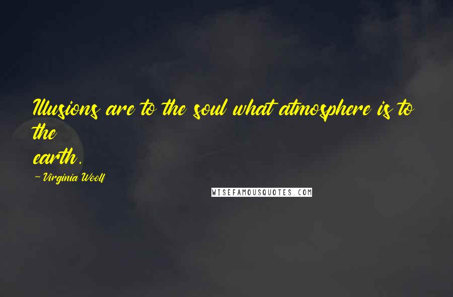 Virginia Woolf Quotes: Illusions are to the soul what atmosphere is to the earth.