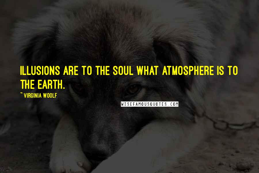Virginia Woolf Quotes: Illusions are to the soul what atmosphere is to the earth.