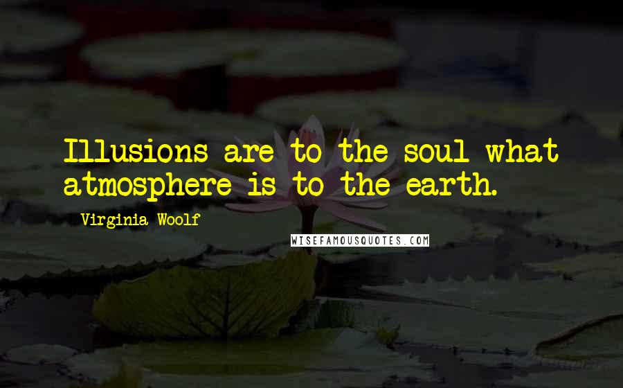 Virginia Woolf Quotes: Illusions are to the soul what atmosphere is to the earth.