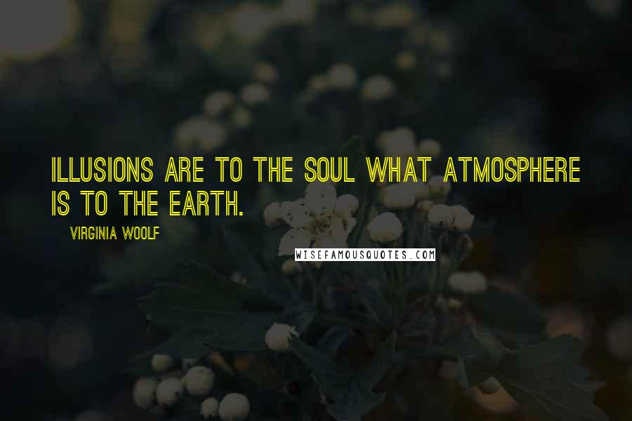Virginia Woolf Quotes: Illusions are to the soul what atmosphere is to the earth.