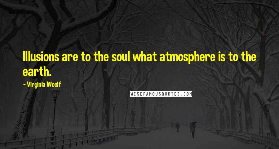 Virginia Woolf Quotes: Illusions are to the soul what atmosphere is to the earth.