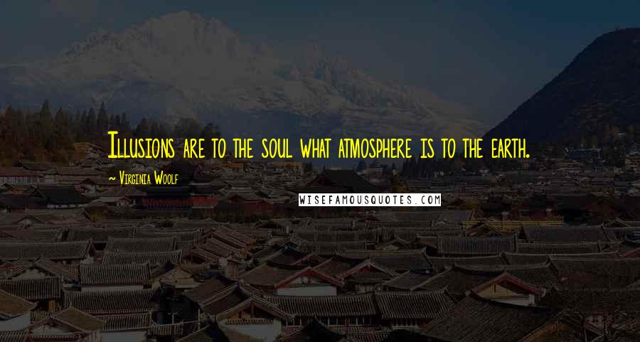 Virginia Woolf Quotes: Illusions are to the soul what atmosphere is to the earth.