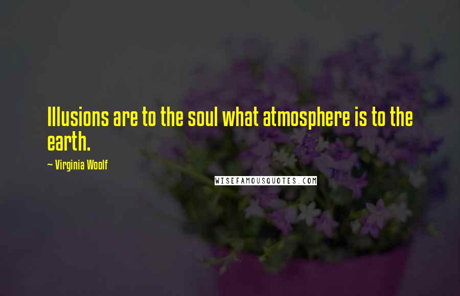 Virginia Woolf Quotes: Illusions are to the soul what atmosphere is to the earth.