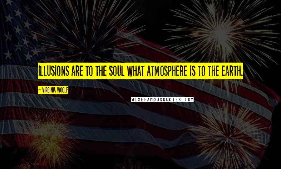 Virginia Woolf Quotes: Illusions are to the soul what atmosphere is to the earth.