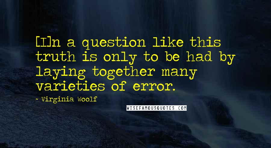 Virginia Woolf Quotes: [I]n a question like this truth is only to be had by laying together many varieties of error.