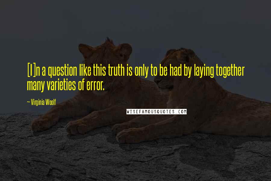 Virginia Woolf Quotes: [I]n a question like this truth is only to be had by laying together many varieties of error.