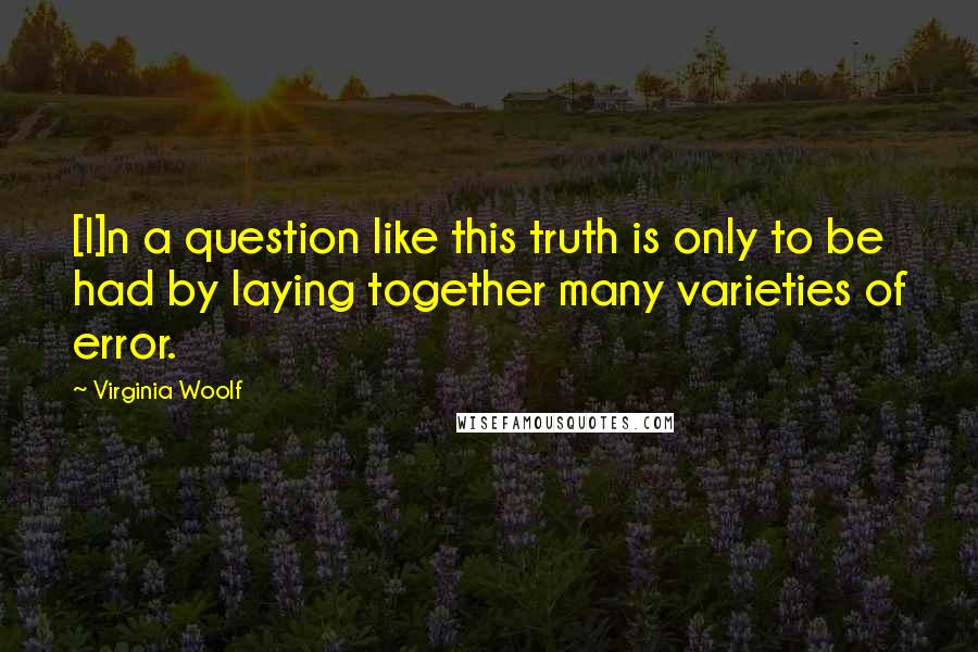 Virginia Woolf Quotes: [I]n a question like this truth is only to be had by laying together many varieties of error.