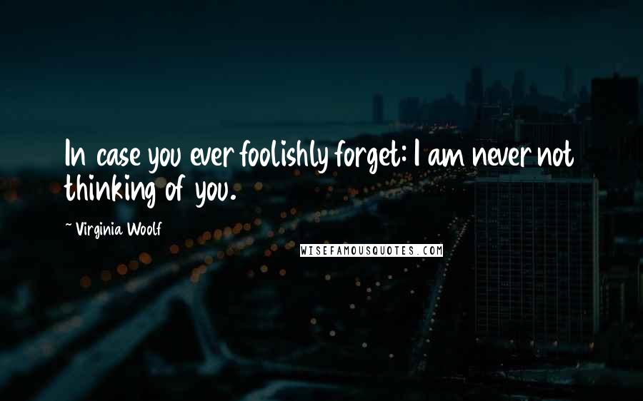 Virginia Woolf Quotes: In case you ever foolishly forget: I am never not thinking of you.