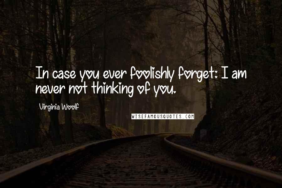 Virginia Woolf Quotes: In case you ever foolishly forget: I am never not thinking of you.