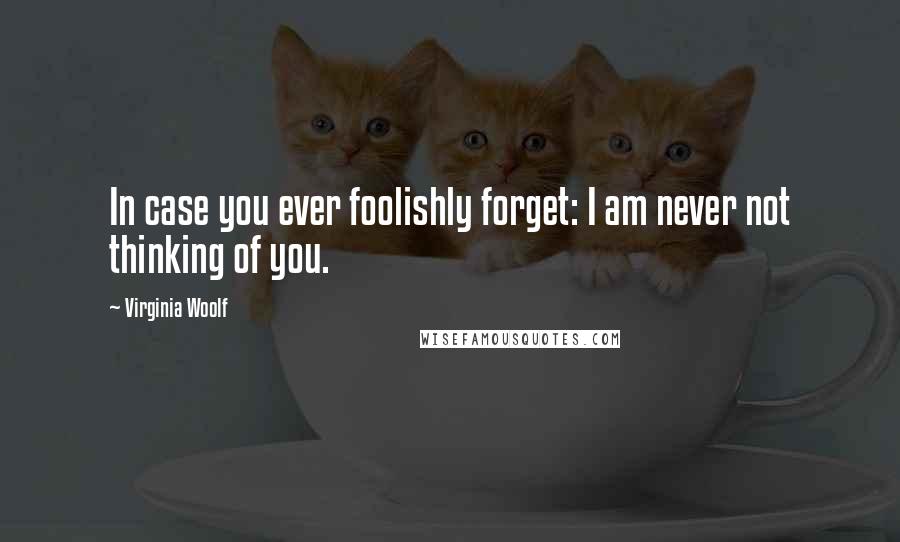 Virginia Woolf Quotes: In case you ever foolishly forget: I am never not thinking of you.