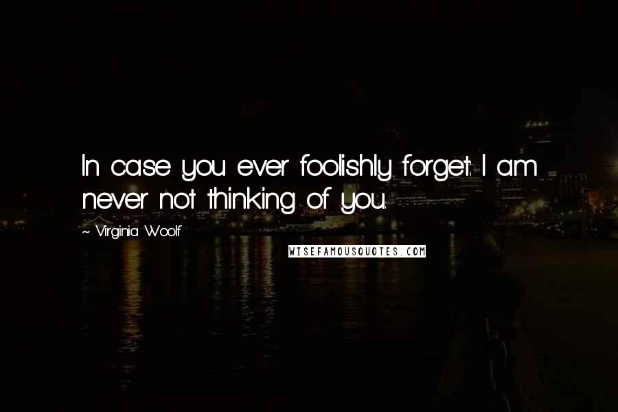 Virginia Woolf Quotes: In case you ever foolishly forget: I am never not thinking of you.