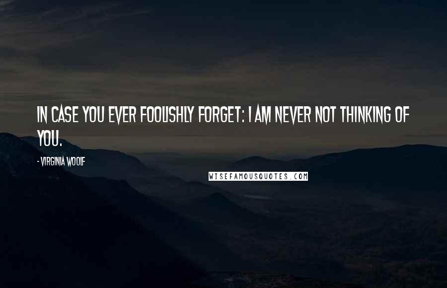 Virginia Woolf Quotes: In case you ever foolishly forget: I am never not thinking of you.