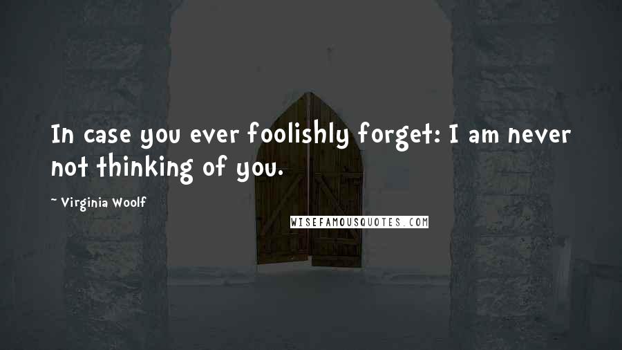 Virginia Woolf Quotes: In case you ever foolishly forget: I am never not thinking of you.
