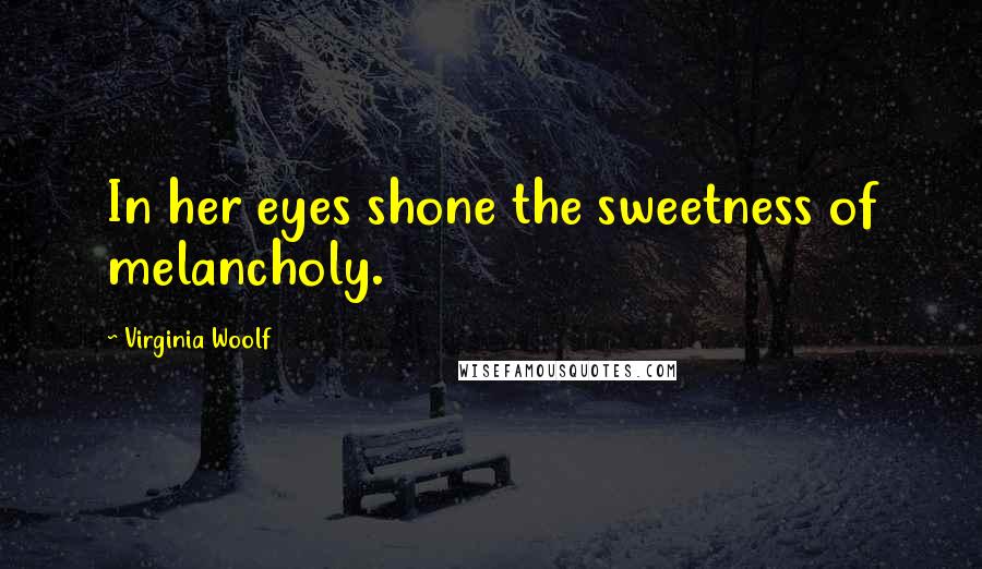 Virginia Woolf Quotes: In her eyes shone the sweetness of melancholy.