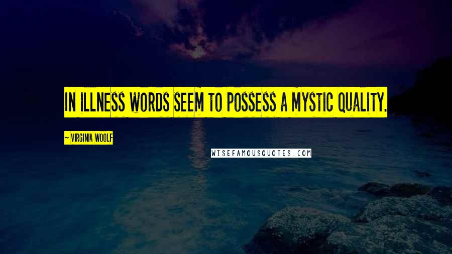 Virginia Woolf Quotes: In illness words seem to possess a mystic quality.