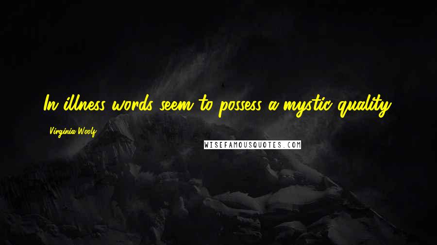 Virginia Woolf Quotes: In illness words seem to possess a mystic quality.