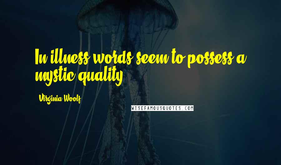 Virginia Woolf Quotes: In illness words seem to possess a mystic quality.