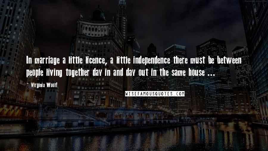 Virginia Woolf Quotes: In marriage a little licence, a little independence there must be between people living together day in and day out in the same house ...