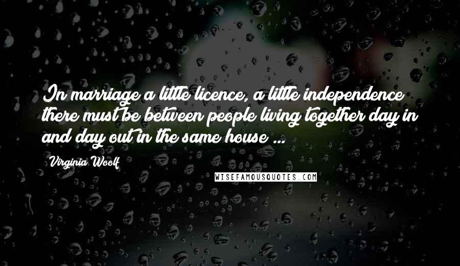 Virginia Woolf Quotes: In marriage a little licence, a little independence there must be between people living together day in and day out in the same house ...