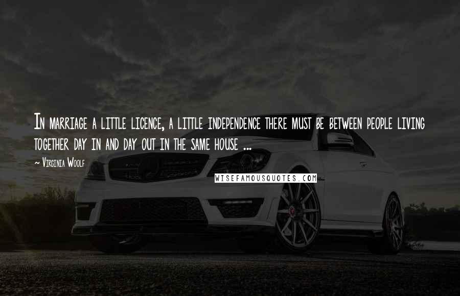 Virginia Woolf Quotes: In marriage a little licence, a little independence there must be between people living together day in and day out in the same house ...