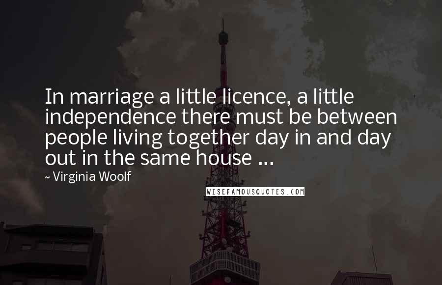 Virginia Woolf Quotes: In marriage a little licence, a little independence there must be between people living together day in and day out in the same house ...