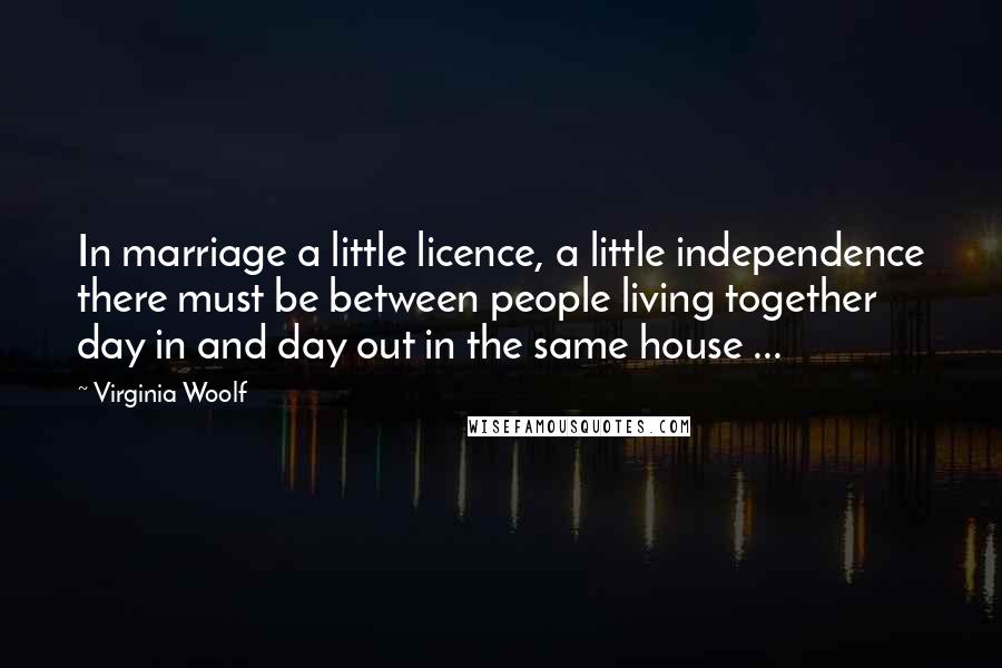 Virginia Woolf Quotes: In marriage a little licence, a little independence there must be between people living together day in and day out in the same house ...