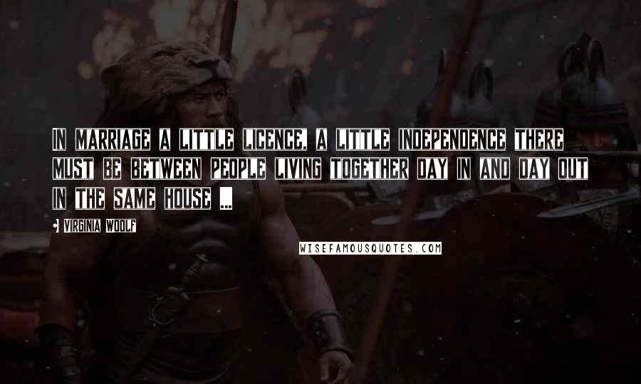 Virginia Woolf Quotes: In marriage a little licence, a little independence there must be between people living together day in and day out in the same house ...