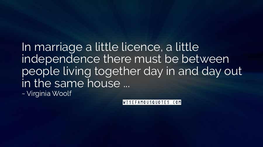 Virginia Woolf Quotes: In marriage a little licence, a little independence there must be between people living together day in and day out in the same house ...