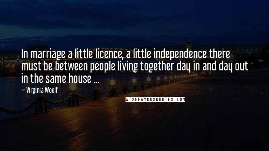 Virginia Woolf Quotes: In marriage a little licence, a little independence there must be between people living together day in and day out in the same house ...