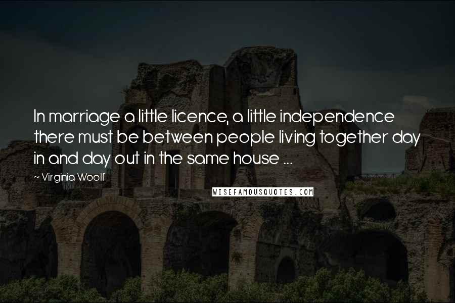 Virginia Woolf Quotes: In marriage a little licence, a little independence there must be between people living together day in and day out in the same house ...