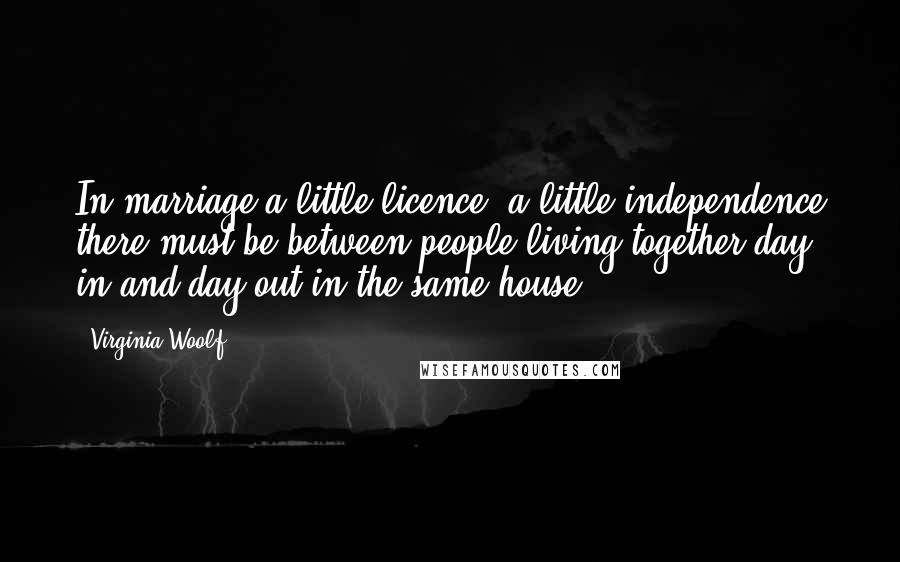 Virginia Woolf Quotes: In marriage a little licence, a little independence there must be between people living together day in and day out in the same house ...