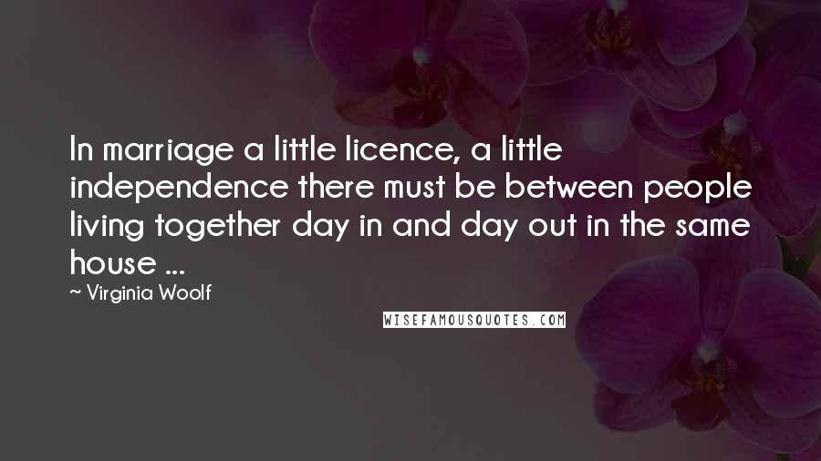 Virginia Woolf Quotes: In marriage a little licence, a little independence there must be between people living together day in and day out in the same house ...