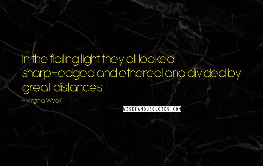Virginia Woolf Quotes: In the flailing light they all looked sharp-edged and ethereal and divided by great distances