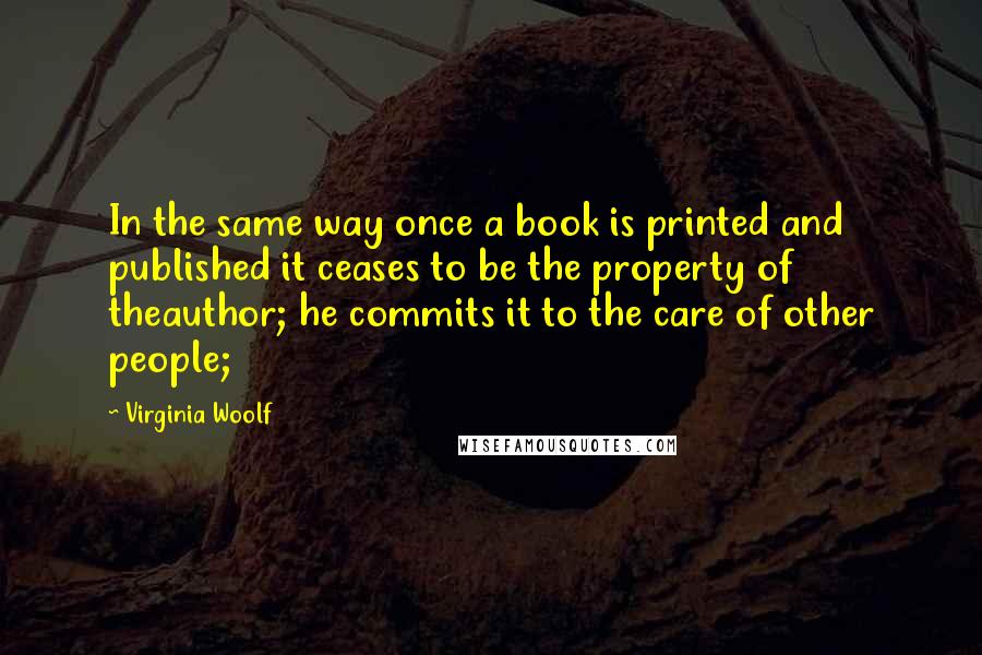 Virginia Woolf Quotes: In the same way once a book is printed and published it ceases to be the property of theauthor; he commits it to the care of other people;