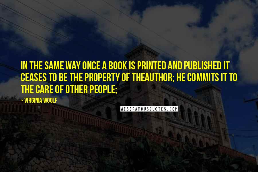 Virginia Woolf Quotes: In the same way once a book is printed and published it ceases to be the property of theauthor; he commits it to the care of other people;