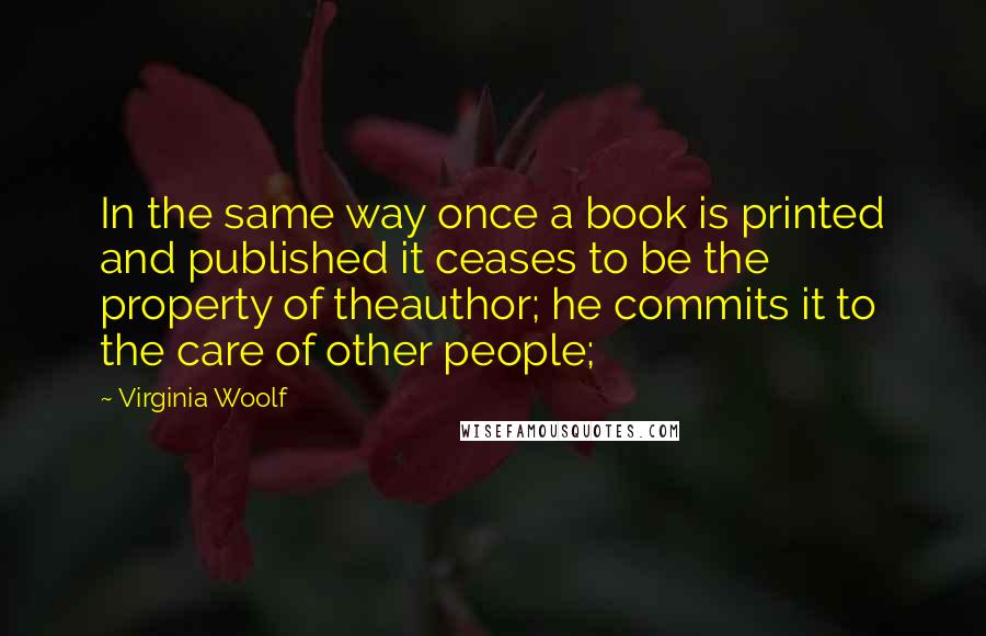 Virginia Woolf Quotes: In the same way once a book is printed and published it ceases to be the property of theauthor; he commits it to the care of other people;