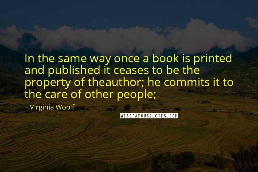 Virginia Woolf Quotes: In the same way once a book is printed and published it ceases to be the property of theauthor; he commits it to the care of other people;