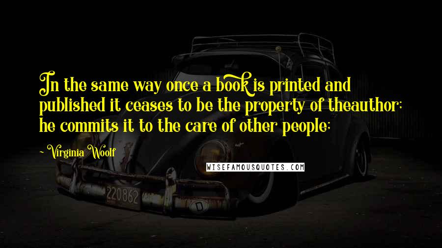 Virginia Woolf Quotes: In the same way once a book is printed and published it ceases to be the property of theauthor; he commits it to the care of other people;