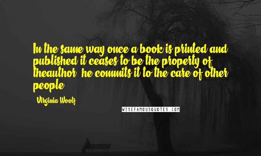 Virginia Woolf Quotes: In the same way once a book is printed and published it ceases to be the property of theauthor; he commits it to the care of other people;